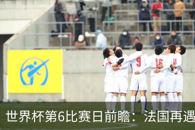 世界杯第6比赛日前瞻：法国再遇非洲死敌，阿根廷迎战"沙漠之狐"
