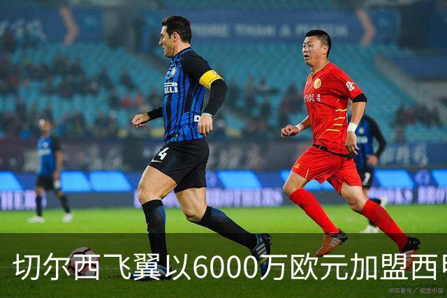 切尔西飞翼以6000万欧元加盟西甲豪门，尽管心系巴萨却投向死敌