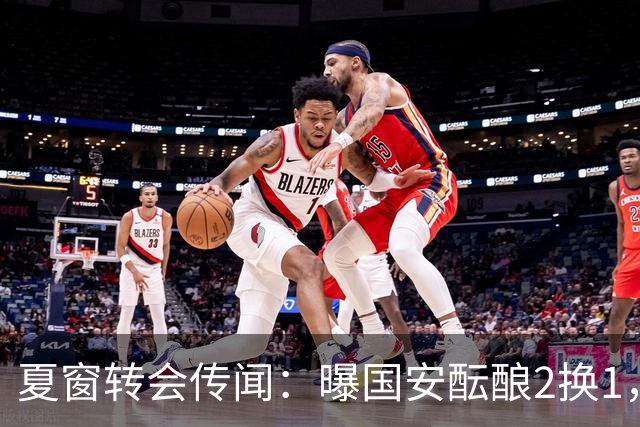夏窗转会传闻：曝国安酝酿2换1，津门虎国脚加盟北京，二门投天津