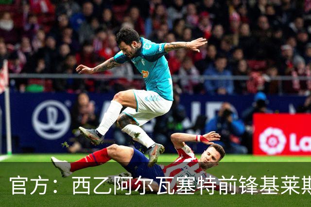 官方：西乙阿尔瓦塞特前锋基莱斯加盟天津津门虎