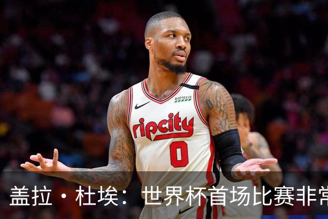 盖拉·杜埃：世界杯首场比赛非常重要，科特迪瓦要尽可能走得更远